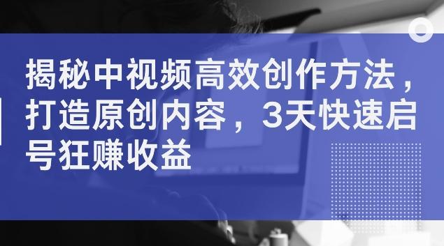 揭秘中视频高效创作方法，打造原创内容，3天快速启号狂赚收益-航海圈