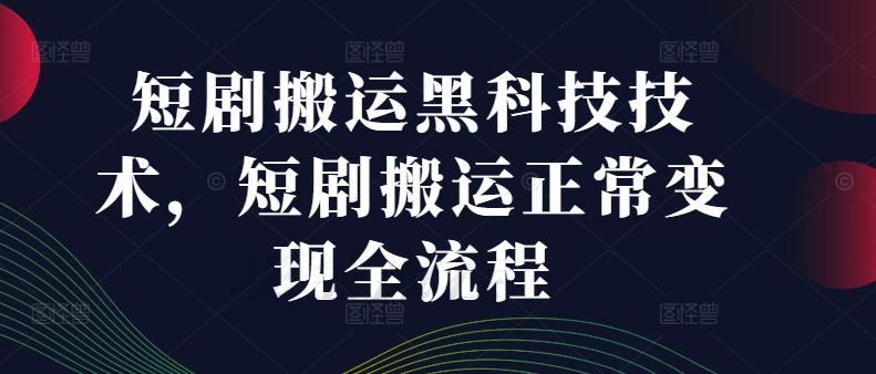 短剧搬运黑科技技术，短剧搬运正常变现全流程-航海圈