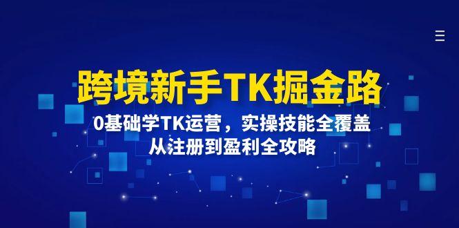 跨境新手TK掘金路：0基础学TK运营，实操技能全覆盖，从注册到盈利全攻略-航海圈