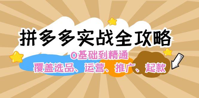 拼多多实战全攻略：0基础到精通，覆盖选品、运营、推广、起款-航海圈