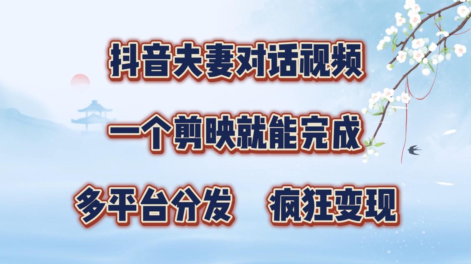 抖音夫妻对话视频，一个剪映就能完成，多平台分发，疯狂涨粉变现-航海圈