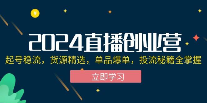 2024直播创业营：起号稳流，货源精选，单品爆单，投流秘籍全掌握-航海圈