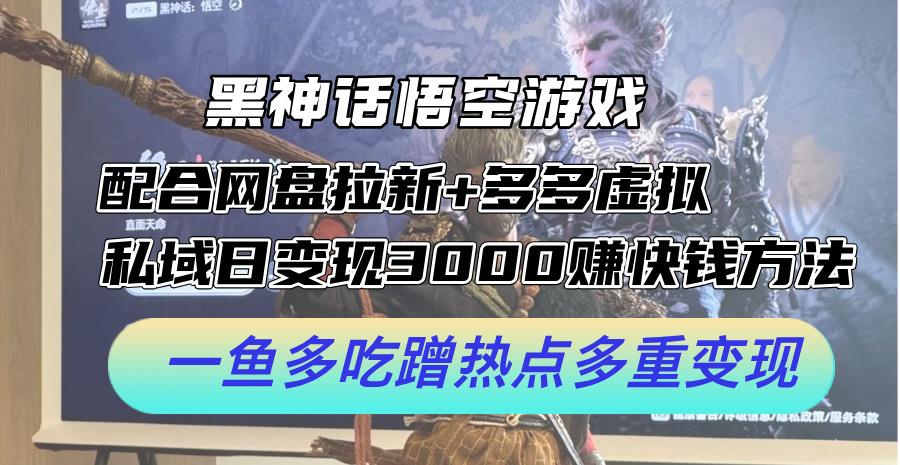 黑神话悟空游戏配合网盘拉新+多多虚拟+私域日变现3k+赚快钱方法，一鱼多吃蹭热点多重变现-航海圈