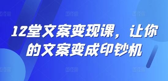 12堂文案变现课，让你的文案变成印钞机-航海圈