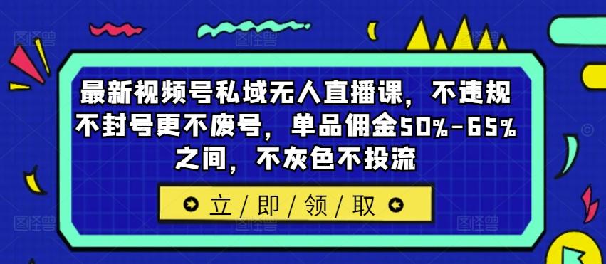 最新视频号私域无人直播课，不违规不封号更不废号，单品佣金50%-65%之间，不灰色不投流-航海圈