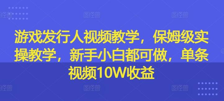 游戏发行人视频教学，保姆级实操教学，新手小白都可做，单条视频10W收益-航海圈