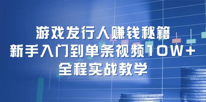 游戏发行人赚钱秘籍：新手入门到单条视频10W+，全程实战教学-航海圈