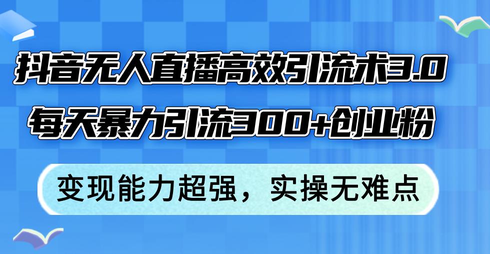 抖音无人直播高效引流术3.0，每天暴力引流300+创业粉，变现能力超强，…-航海圈