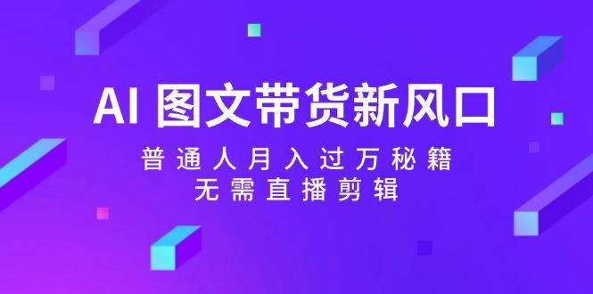 AI 图文带货新风口：普通人月入过万秘籍，无需直播剪辑-航海圈