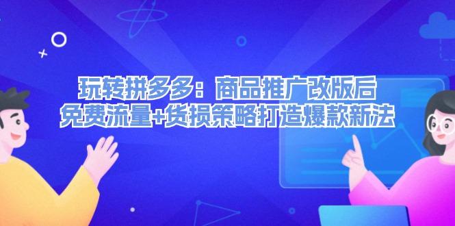 玩转拼多多：商品推广改版后，免费流量+货损策略打造爆款新法（无水印）-航海圈