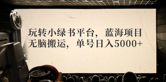 玩转小绿书平台，蓝海项目，无脑搬运，单号日入5000+-航海圈