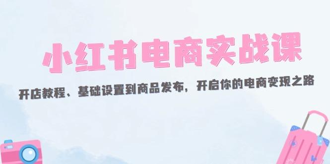 小红书电商实战课：开店教程、基础设置到商品发布，开启你的电商变现之路-航海圈