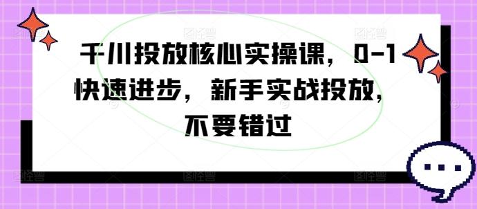 千川投放核心实操课，0-1快速进步，新手实战投放，不要错过-航海圈