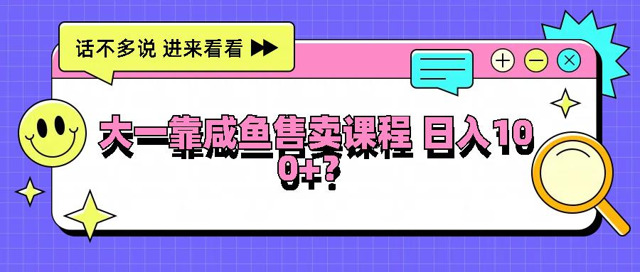 大一靠咸鱼售卖课程日入100+，没有任何门槛，有手就行-航海圈