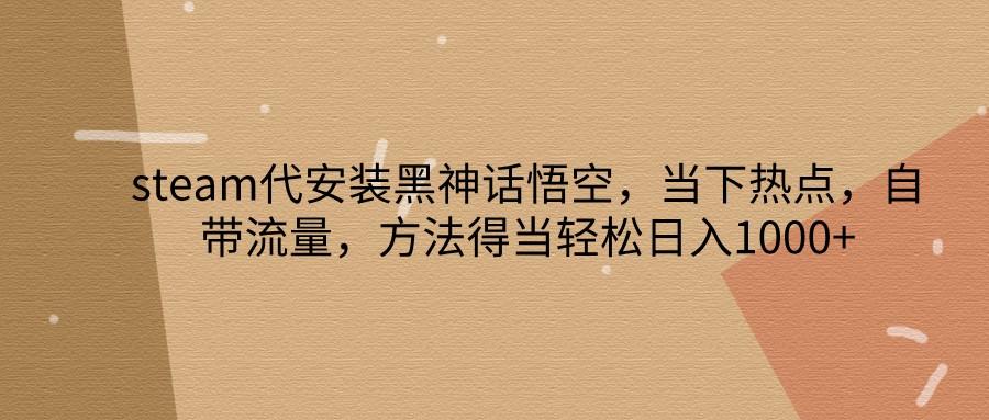 steam代安装黑神话悟空，当下热点，自带流量，方法得当轻松日入1000+-航海圈