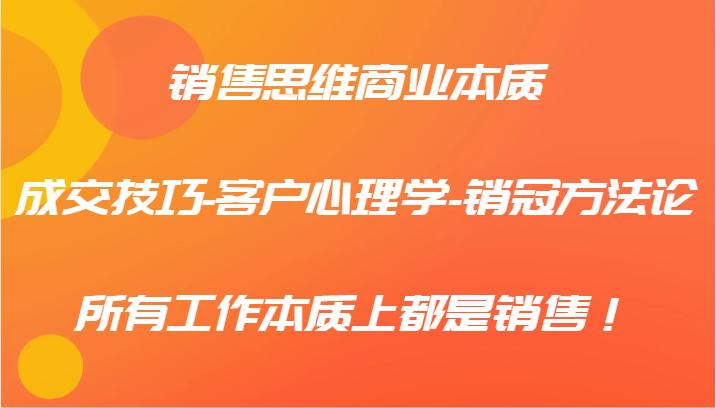 销售思维商业本质-成交技巧-客户心理学-销冠方法论，所有工作本质上都是销售！-航海圈