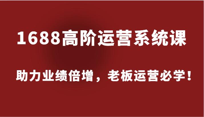 1688高阶运营系统课，助力业绩倍增，老板运营必学！-航海圈