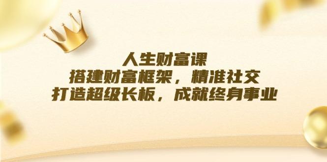 人生财富课：搭建财富框架，精准社交，打造超级长板，成就终身事业-航海圈