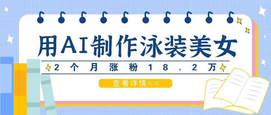 用AI生成泳装美女短视频，2个月涨粉18.2万，多种变现月收益万元-航海圈