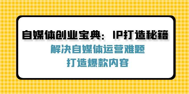 自媒体创业宝典：IP打造秘籍：解决自媒体运营难题，打造爆款内容-航海圈