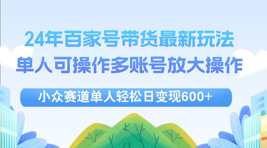 24年百家号视频带货最新玩法，单人可操作多账号放大操作，单人轻松日变…-航海圈