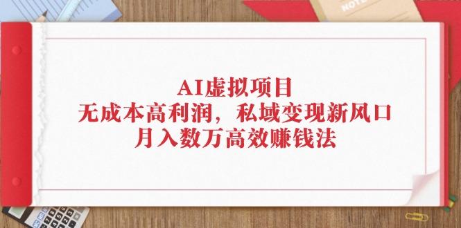 AI虚拟项目：无成本高利润，私域变现新风口，月入数万高效赚钱法-航海圈