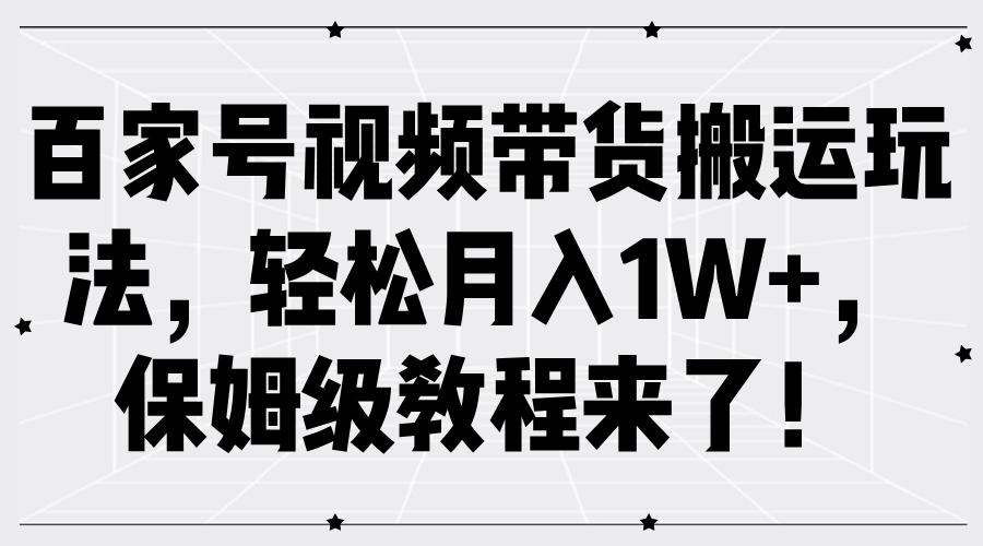 百家号视频带货搬运玩法，轻松月入1W+，保姆级教程来了！-航海圈