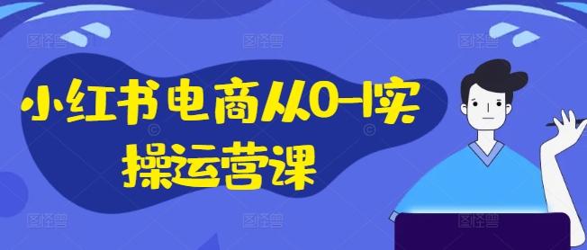 小红书电商从0-1实操运营课，小红书手机实操小红书/IP和私域课/小红书电商电脑实操板块等-航海圈