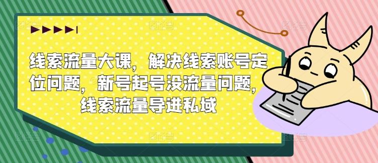 线索流量大课，解决线索账号定位问题，新号起号没流量问题，线索流量导进私域-航海圈