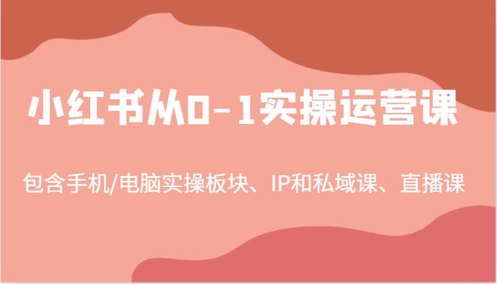 小红书从0-1实操运营课，包含手机/电脑实操板块、IP和私域课、直播课（97节）-航海圈