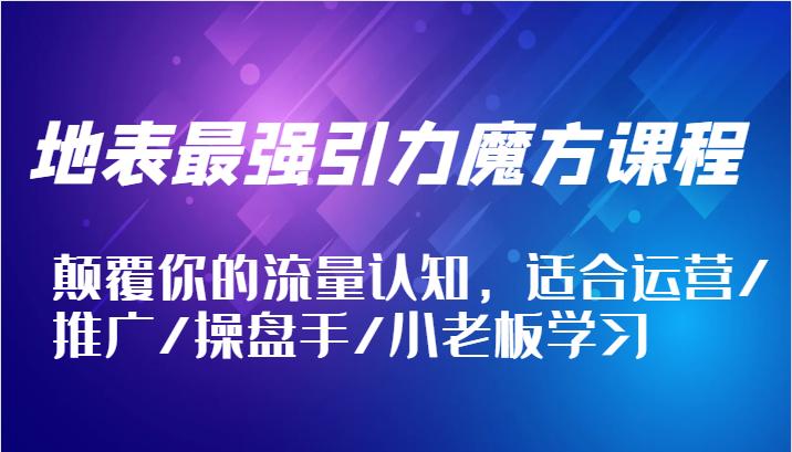 地表最强引力魔方课程，颠覆你的流量认知，适合运营/推广/操盘手/小老板学习-航海圈