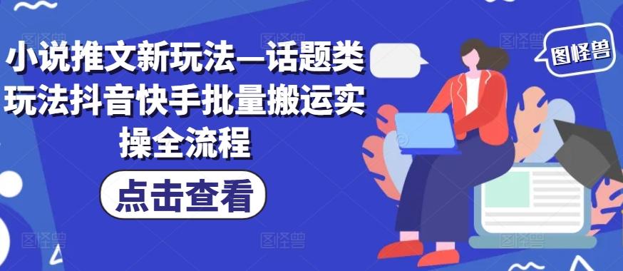 小说推文新玩法—话题类玩法抖音快手批量搬运实操全流程-航海圈