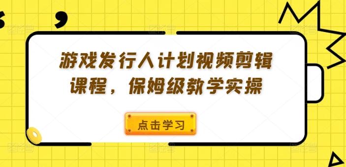 游戏发行人计划视频剪辑课程，保姆级教学实操-航海圈