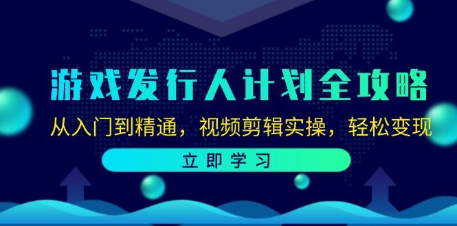 游戏发行人计划全攻略：从入门到精通，视频剪辑实操，轻松变现-航海圈