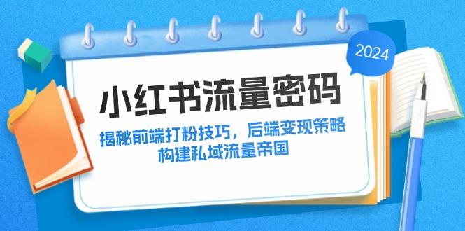 小红书流量密码：揭秘前端打粉技巧，后端变现策略，构建私域流量帝国-航海圈