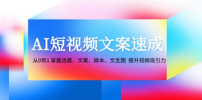 AI短视频文案速成：从0到1 掌握选题、文案、脚本、文生图 提升视频吸引力-航海圈