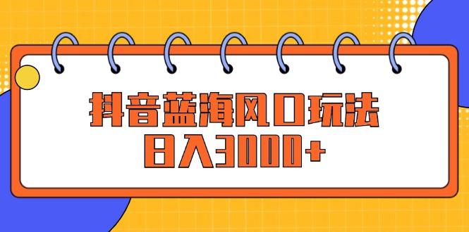 抖音蓝海风口玩法，日入3000+-航海圈