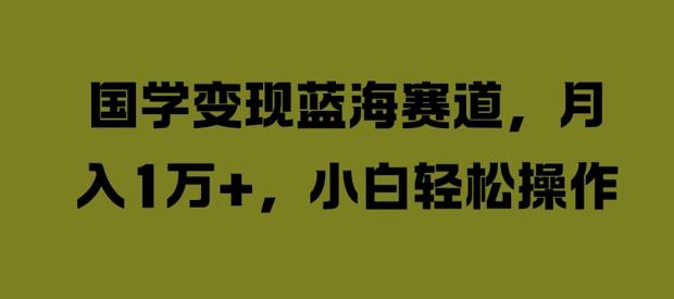 国学变现蓝海赛道，月入1W+，小白轻松操作-航海圈