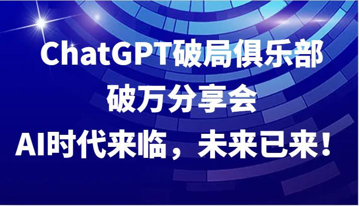 ChatGPT破局俱乐部破万分享会，AI时代来临，未来已来！-航海圈