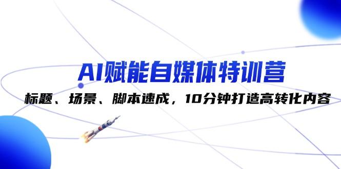 AI赋能自媒体特训营：标题、场景、脚本速成，10分钟打造高转化内容-航海圈