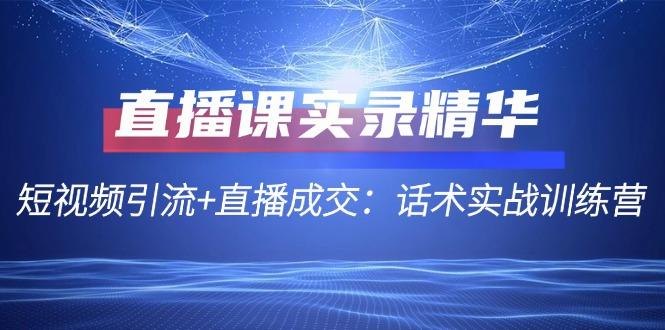 直播课实录精华：短视频引流+直播成交：话术实战训练营-航海圈