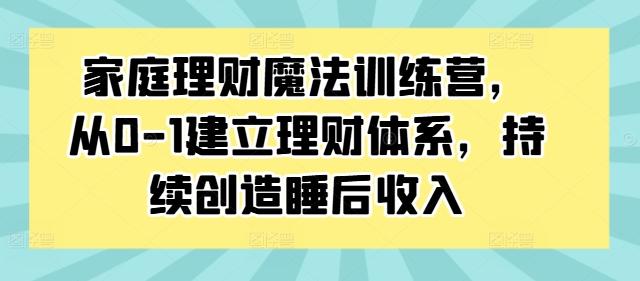 家庭理财魔法训练营，从0-1建立理财体系，持续创造睡后收入-航海圈