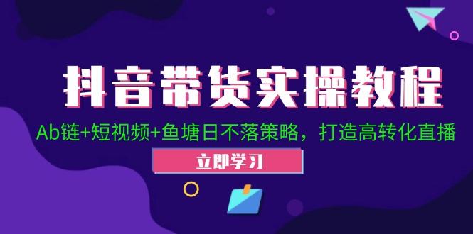 抖音带货实操教程！Ab链+短视频+鱼塘日不落策略，打造高转化直播-航海圈