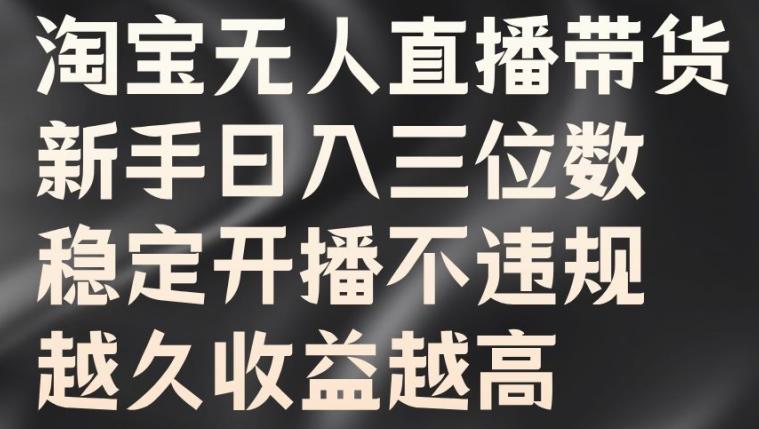 淘宝无人直播带货，新手日入三位数，稳定开播不违规，越久收益越高-航海圈