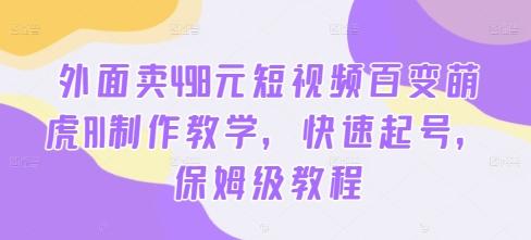 外面卖498元短视频百变萌虎AI制作教学，快速起号，保姆级教程-航海圈