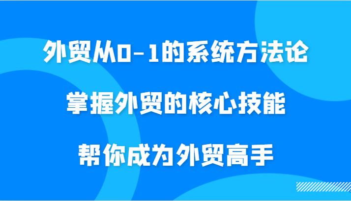 外贸从0-1的系统方法论，掌握外贸的核心技能，帮你成为外贸高手-航海圈