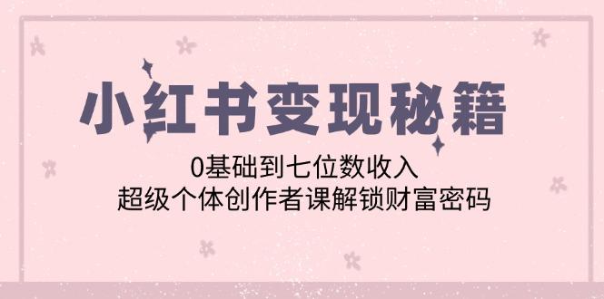 小红书变现秘籍：0基础到七位数收入，超级个体创作者课解锁财富密码-航海圈