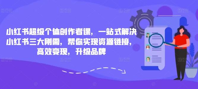 小红书超级个体创作者课，一站式解决小红书三大刚需，帮你实现资源链接，高效变现，升级品牌-航海圈