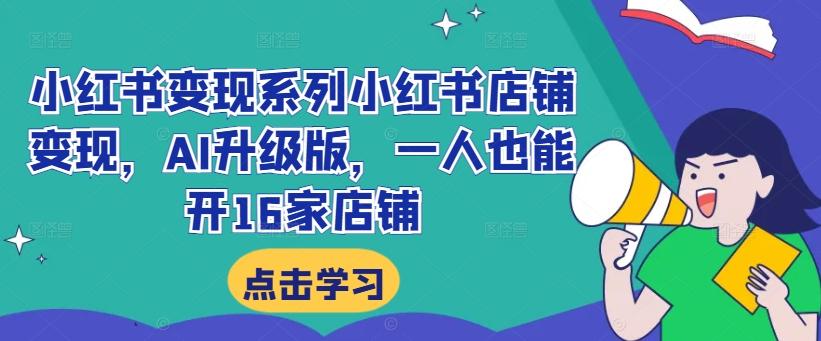 小红书变现系列小红书店铺变现，AI升级版，一人也能开16家店铺-航海圈