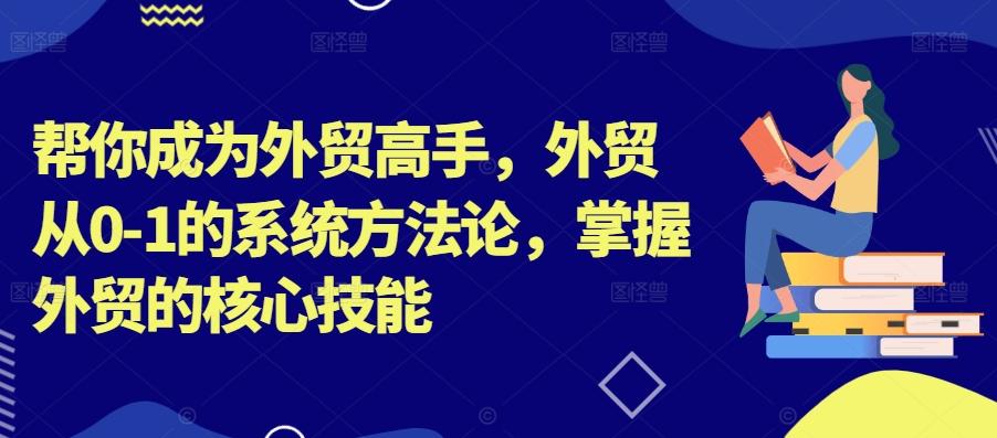 帮你成为外贸高手，外贸从0-1的系统方法论，掌握外贸的核心技能-航海圈